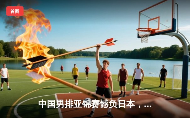 中国男排亚锦赛憾负日本，2比3惜败无缘决赛