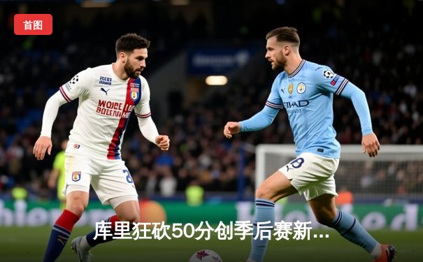 库里狂砍50分创季后赛新高 勇士加时险胜掘金夺赛点