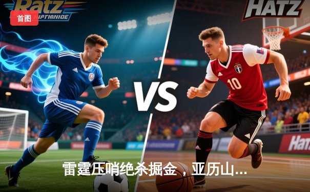 雷霆压哨绝杀掘金，亚历山大狂砍39分带队逆转