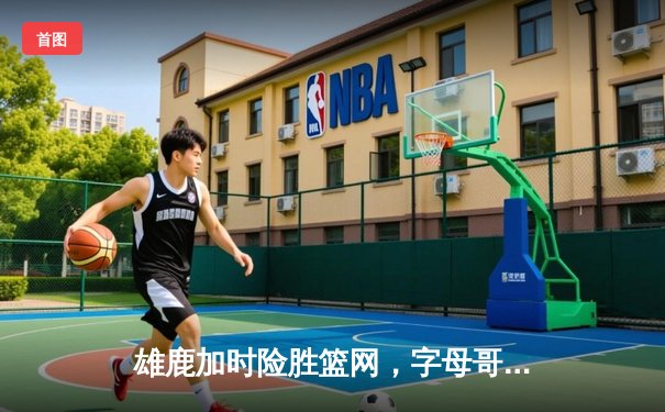 雄鹿加时险胜篮网，字母哥44分率队上演惊天逆转