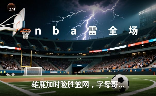 雄鹿加时险胜篮网，字母哥44分率队上演惊天逆转 - 2