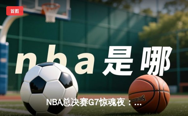 NBA总决赛G7惊魂夜：库里37分率勇士加时逆转，荣膺FMVP创历史