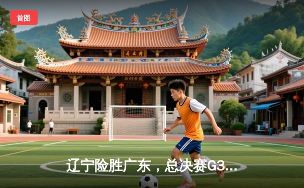 辽宁险胜广东，总决赛G3加时鏖战彰显卫冕冠军底蕴