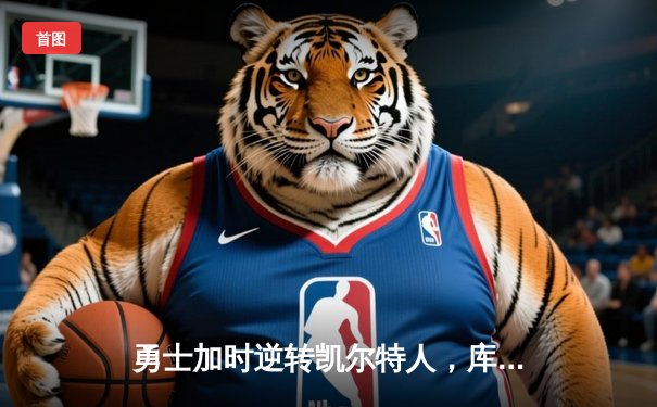 勇士加时逆转凯尔特人，库里43分刷新总决赛三分纪录